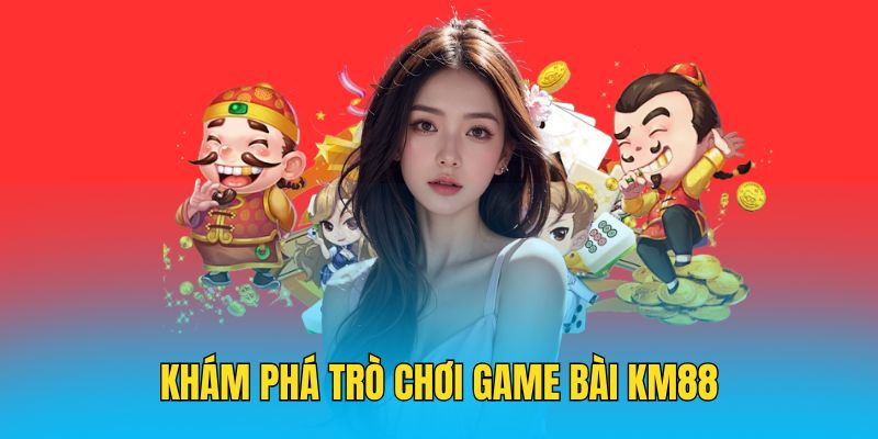 Những nội dung cơ bản nhất về sảnh game bài KM88