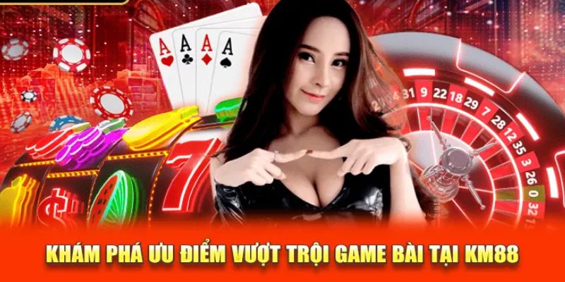 Những ưu điểm nổi bật nhất chỉ có tại game bài nhà cái KM88