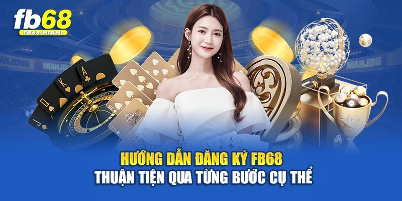 Hướng dẫn đăng ký Fb68 thuận tiện qua từng bước cụ thể